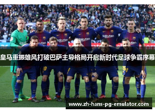 皇马重振雄风打破巴萨主导格局开启新时代足球争霸序幕