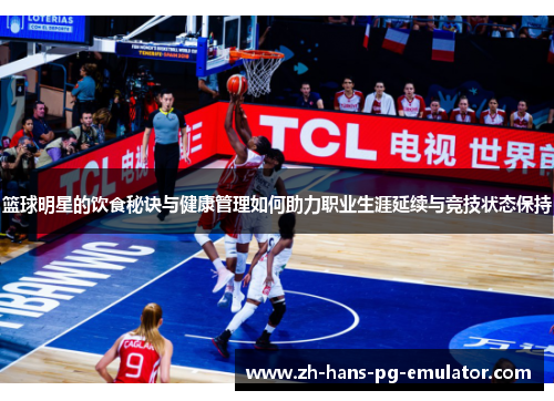 篮球明星的饮食秘诀与健康管理如何助力职业生涯延续与竞技状态保持 篮球明星的饮食秘诀与健康管理如何助力职业生涯延续与竞技状态保持