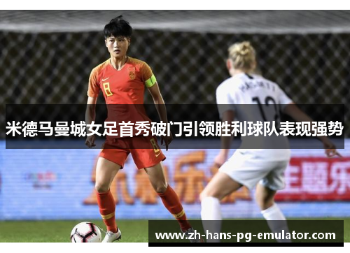 米德马曼城女足首秀破门引领胜利球队表现强势 米德马曼城女足首秀破门引领胜利球队表现强势