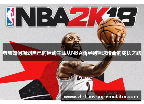 老詹如何规划自己的运动生涯从NBA新星到篮球传奇的成长之路