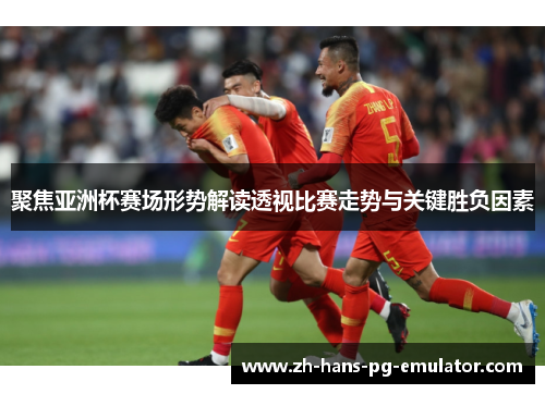 聚焦亚洲杯赛场形势解读透视比赛走势与关键胜负因素 聚焦亚洲杯赛场形势解读透视比赛走势与关键胜负因素