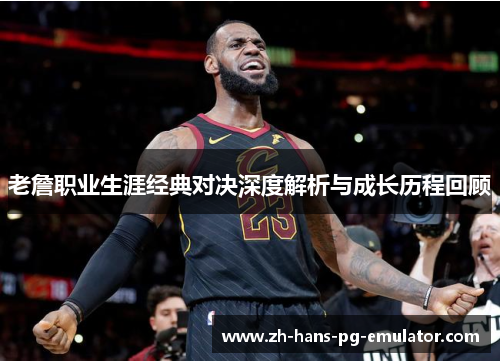 老詹职业生涯经典对决深度解析与成长历程回顾 老詹职业生涯经典对决深度解析与成长历程回顾