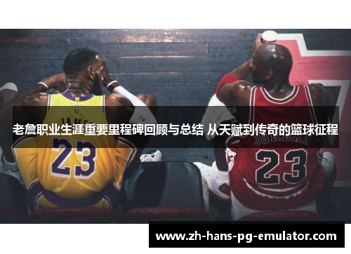老詹职业生涯重要里程碑回顾与总结 从天赋到传奇的篮球征程 老詹职业生涯重要里程碑回顾与总结 从天赋到传奇的篮球征程