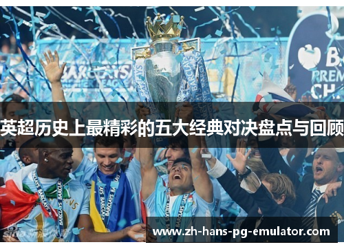 英超历史上最精彩的五大经典对决盘点与回顾 英超历史上最精彩的五大经典对决盘点与回顾