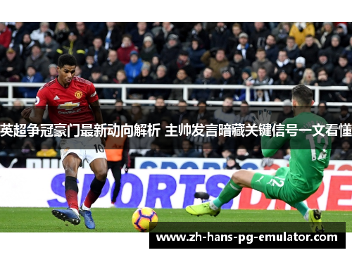 英超争冠豪门最新动向解析 主帅发言暗藏关键信号一文看懂 英超争冠豪门最新动向解析 主帅发言暗藏关键信号一文看懂