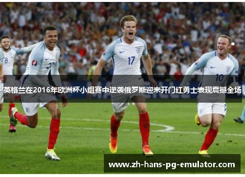 英格兰在2016年欧洲杯小组赛中逆袭俄罗斯迎来开门红勇士表现震撼全场 英格兰在2016年欧洲杯小组赛中逆袭俄罗斯迎来开门红勇士表现震撼全场