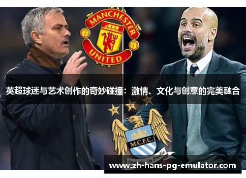 英超球迷与艺术创作的奇妙碰撞:激情、文化与创意的完美融合 英超球迷与艺术创作的奇妙碰撞:激情、文化与创意的完美融合