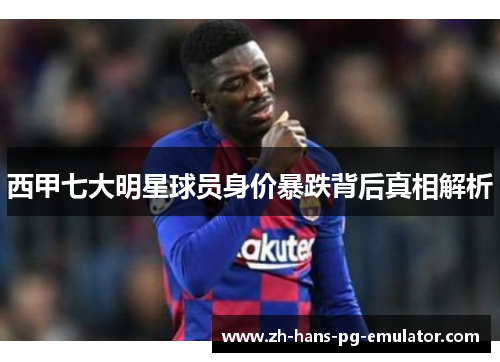西甲七大明星球员身价暴跌背后真相解析 西甲七大明星球员身价暴跌背后真相解析