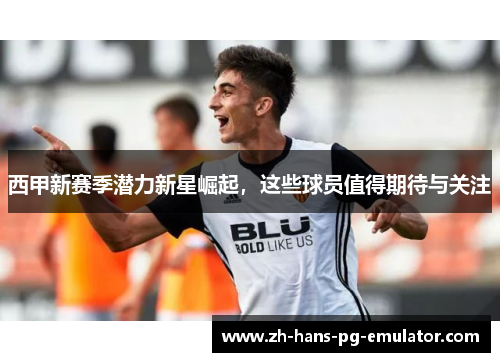 西甲新赛季潜力新星崛起，这些球员值得期待与关注