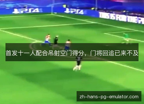 首发十一人配合吊射空门得分,门将回追已来不及 首发十一人配合吊射空门得分,门将回追已来不及