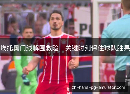 埃托奥门线解围救险,关键时刻保住球队胜果 埃托奥门线解围救险,关键时刻保住球队胜果