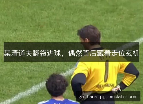 某清道夫翻袋进球,偶然背后藏着走位玄机 某清道夫翻袋进球,偶然背后藏着走位玄机