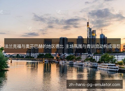 法兰克福与奥芬巴赫的地区德比 主场氛围与青训流动构成宿怨 法兰克福与奥芬巴赫的地区德比 主场氛围与青训流动构成宿怨