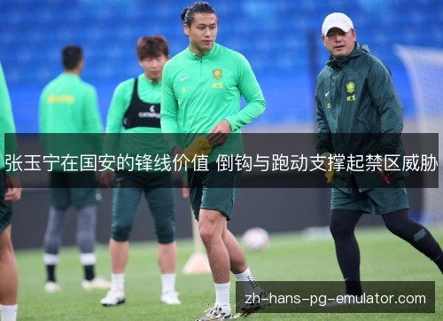 张玉宁在国安的锋线价值 倒钩与跑动支撑起禁区威胁